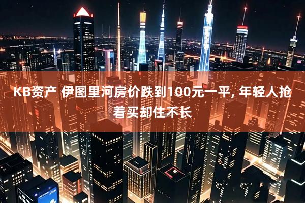 KB资产 伊图里河房价跌到100元一平, 年轻人抢着买却住不长