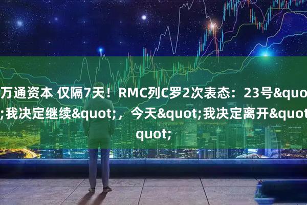 万通资本 仅隔7天！RMC列C罗2次表态：23号"我决定继续"，今天"我决定离开"