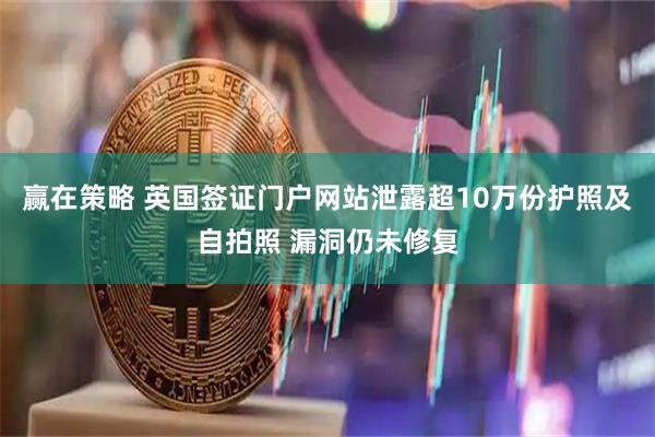 赢在策略 英国签证门户网站泄露超10万份护照及自拍照 漏洞仍未修复