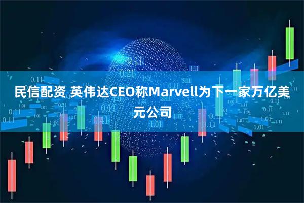 民信配资 英伟达CEO称Marvell为下一家万亿美元公司