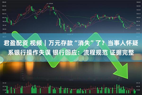 君盈配资 视频｜万元存款“消失”了？当事人怀疑系银行操作失误 银行回应：流程规范 证据完整