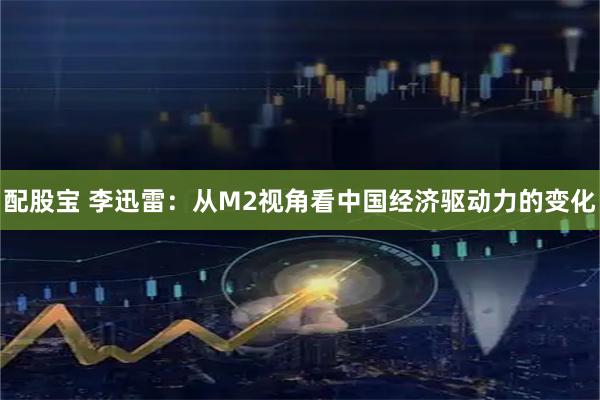 配股宝 李迅雷：从M2视角看中国经济驱动力的变化