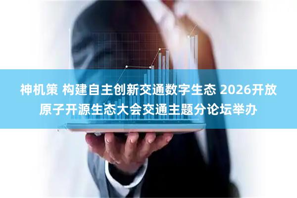 神机策 构建自主创新交通数字生态 2026开放原子开源生态大会交通主题分论坛举办