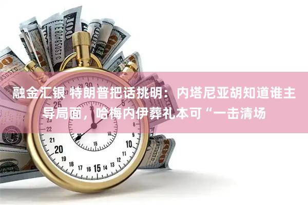 融金汇银 特朗普把话挑明：内塔尼亚胡知道谁主导局面，哈梅内伊葬礼本可“一击清场