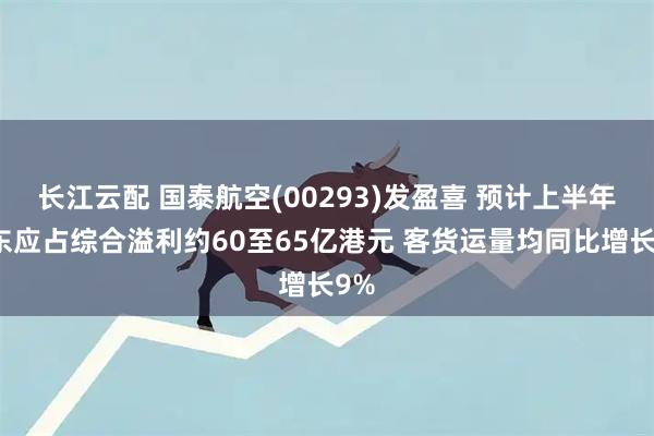 长江云配 国泰航空(00293)发盈喜 预计上半年股东应占综合溢利约60至65亿港元 客货运量均同比增长9%