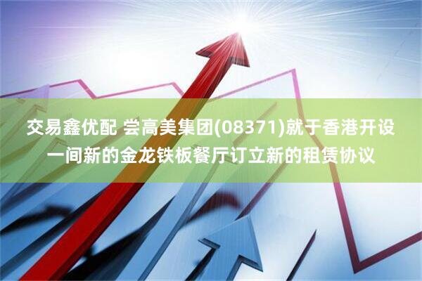 交易鑫优配 尝高美集团(08371)就于香港开设一间新的金龙铁板餐厅订立新的租赁协议