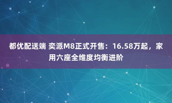 都优配送端 奕派M8正式开售：16.58万起，家用六座全维度均衡进阶