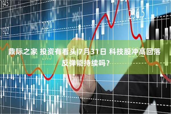 鼎际之家 投资有看头|7月31日 科技股冲高回落 反弹能持续吗？
