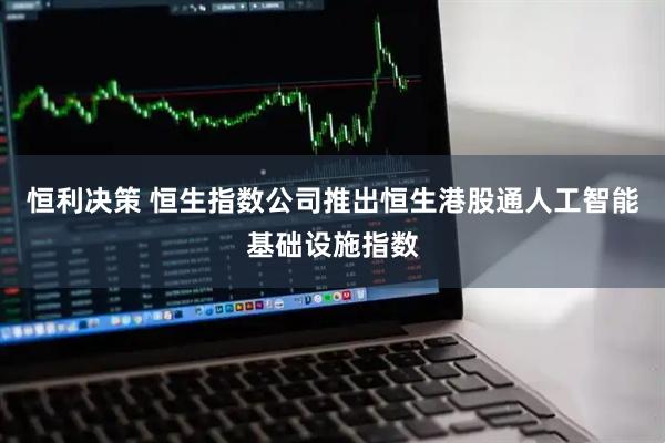 恒利决策 恒生指数公司推出恒生港股通人工智能基础设施指数