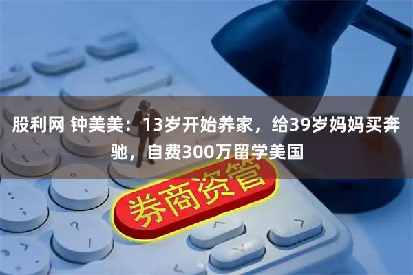 股利网 钟美美：13岁开始养家，给39岁妈妈买奔驰，自费300万留学美国